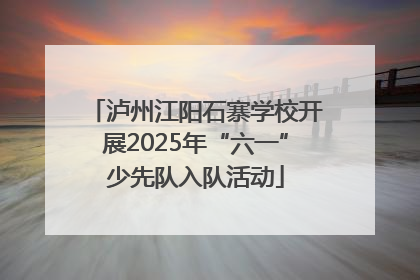 泸州江阳石寨学校开展2025年“六一”少先队入队活动