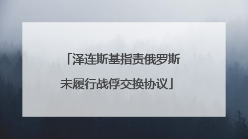 泽连斯基指责俄罗斯未履行战俘交换协议