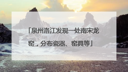 泉州洛江发现一处南宋龙窑，分布瓷器、窑具等