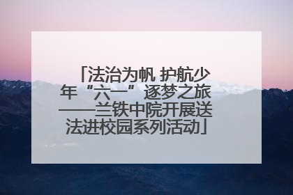 法治为帆 护航少年“六一”逐梦之旅——兰铁中院开展送法进校园系列活动