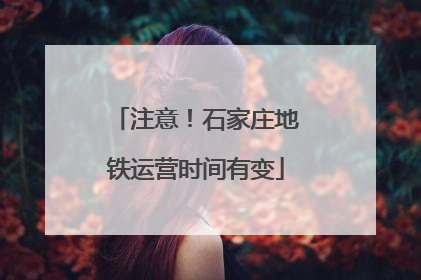 注意！石家庄地铁运营时间有变