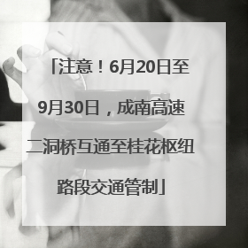 注意！6月20日至9月30日，成南高速二洞桥互通至桂花枢纽路段交通管制