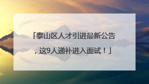 泰山区人才引进最新公告，这9人递补进入面试！