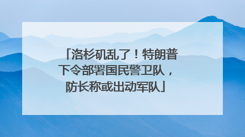 洛杉矶乱了！特朗普下令部署国民警卫队，防长称或出动军队