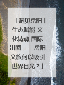 洞见岳阳丨生态赋能 文化铸魂 国际出圈——岳阳文旅何以吸引世界目光？