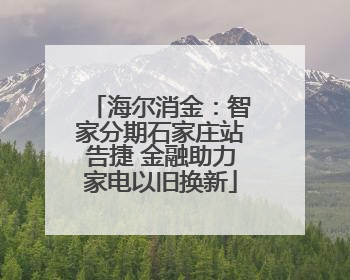 海尔消金：智家分期石家庄站告捷 金融助力家电以旧换新
