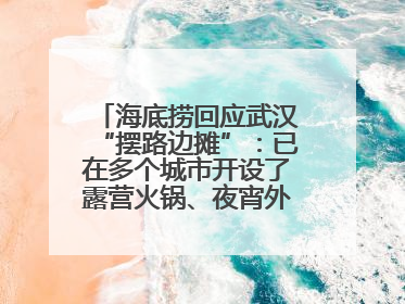 海底捞回应武汉“摆路边摊”：已在多个城市开设了露营火锅、夜宵外摆等户外业态