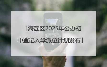 海淀区2025年公办初中登记入学派位计划发布