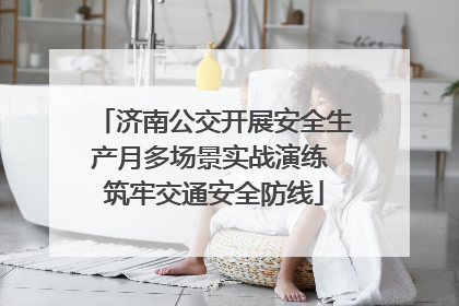 济南公交开展安全生产月多场景实战演练 筑牢交通安全防线