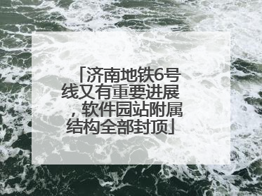 济南地铁6号线又有重要进展，软件园站附属结构全部封顶