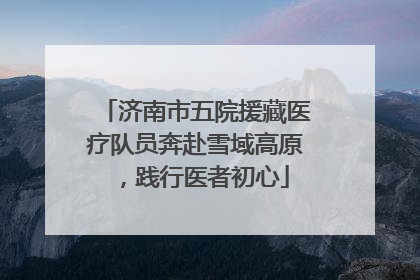 济南市五院援藏医疗队员奔赴雪域高原，践行医者初心