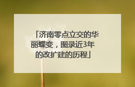 济南零点立交的华丽蝶变，图录近3年的改扩建的历程