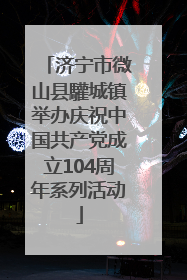 济宁市微山县驩城镇举办庆祝中国共产党成立104周年系列活动