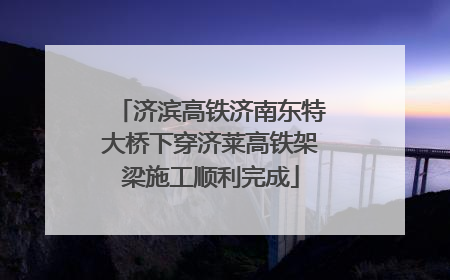 济滨高铁济南东特大桥下穿济莱高铁架梁施工顺利完成