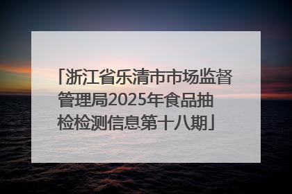 浙江省乐清市市场监督管理局2025年食品抽检检测信息第十八期