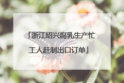 浙江绍兴腐乳生产忙 工人赶制出口订单
