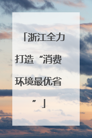 浙江全力打造“消费环境最优省”