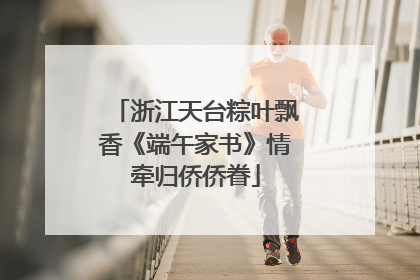 浙江天台粽叶飘香《端午家书》情牵归侨侨眷