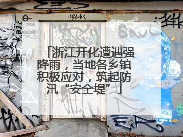 浙江开化遭遇强降雨，当地各乡镇积极应对，筑起防汛“安全堤”