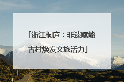 浙江桐庐：非遗赋能古村焕发文旅活力