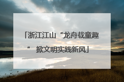 浙江江山“龙舟载童趣” 掀文明实践新风