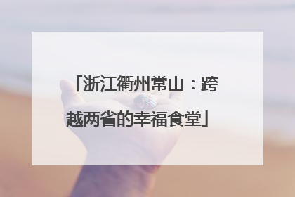 浙江衢州常山：跨越两省的幸福食堂