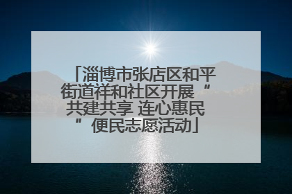 淄博市张店区和平街道祥和社区开展“共建共享 连心惠民”便民志愿活动