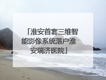 淮安首套三维智能影像系统落户淮安瑞济医院