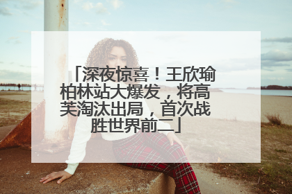深夜惊喜！王欣瑜柏林站大爆发，将高芙淘汰出局，首次战胜世界前二