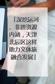 深挖运河、非遗资源内涵，天津北辰区这样助力文体旅融合发展