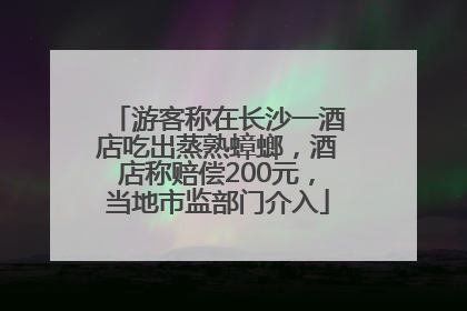 游客称在长沙一酒店吃出蒸熟蟑螂，酒店称赔偿200元，当地市监部门介入