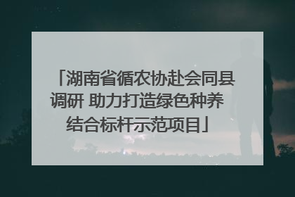 湖南省循农协赴会同县调研 助力打造绿色种养结合标杆示范项目