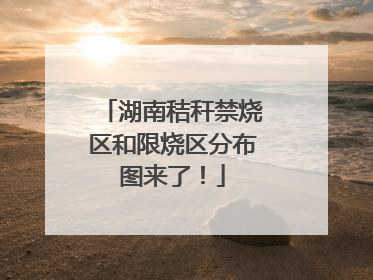 湖南秸秆禁烧区和限烧区分布图来了！