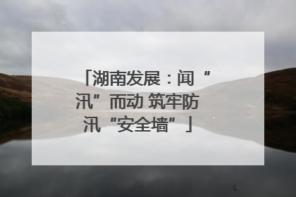 湖南发展：闻“汛”而动 筑牢防汛“安全墙”