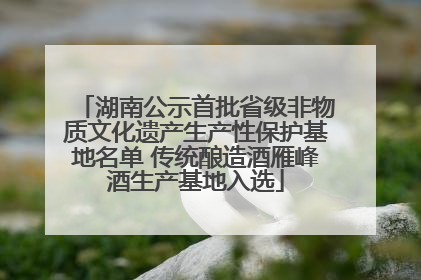 湖南公示首批省级非物质文化遗产生产性保护基地名单 传统酿造酒雁峰酒生产基地入选