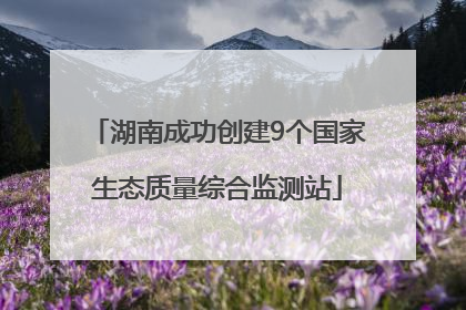 湖南成功创建9个国家生态质量综合监测站
