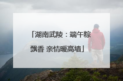 湖南武陵：端午粽飘香 亲情暖高墙