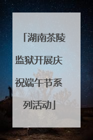 湖南茶陵监狱开展庆祝端午节系列活动