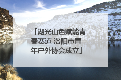 湖光山色赋能青春赛道 洛阳市青年户外协会成立
