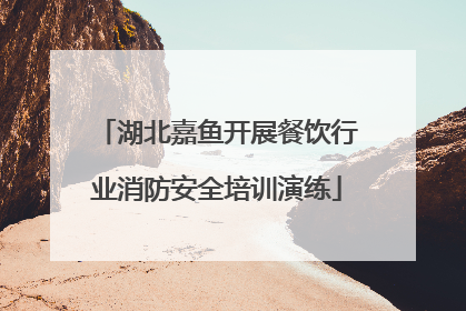 湖北嘉鱼开展餐饮行业消防安全培训演练