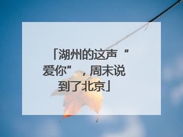 湖州的这声“爱你”，周末说到了北京