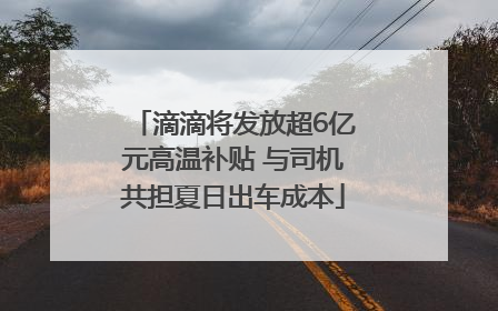 滴滴将发放超6亿元高温补贴 与司机共担夏日出车成本