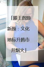 滕王阁焕新颜：文化地标升腾市井烟火