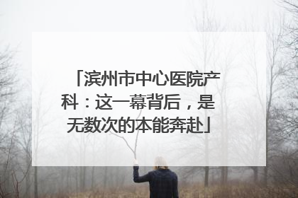 滨州市中心医院产科：这一幕背后，是无数次的本能奔赴