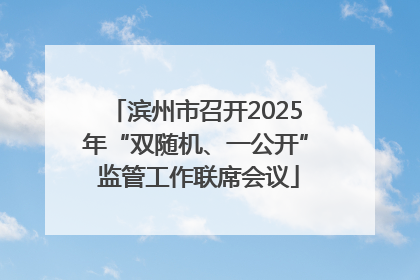 滨州市召开2025年“双随机、一公开” 监管工作联席会议