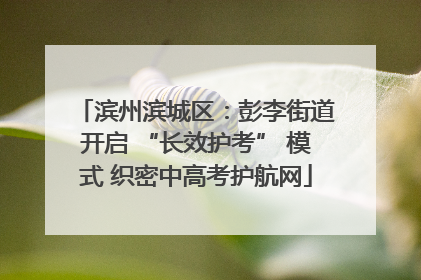 滨州滨城区：彭李街道开启 “长效护考” 模式 织密中高考护航网