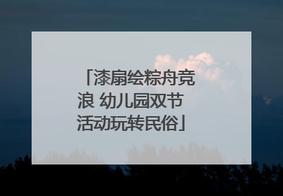 漆扇绘粽舟竞浪 幼儿园双节活动玩转民俗