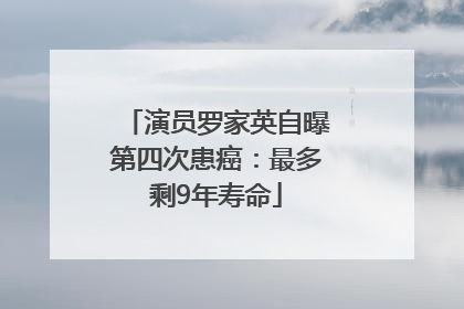 演员罗家英自曝第四次患癌：最多剩9年寿命