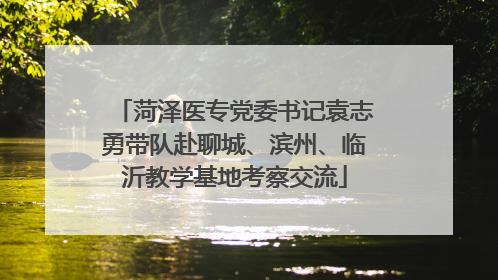 菏泽医专党委书记袁志勇带队赴聊城、滨州、临沂教学基地考察交流