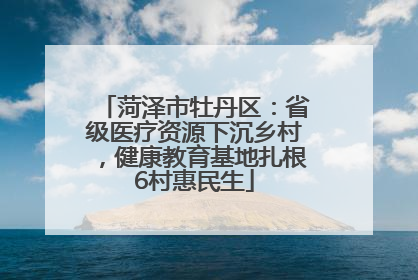菏泽市牡丹区：省级医疗资源下沉乡村，健康教育基地扎根6村惠民生